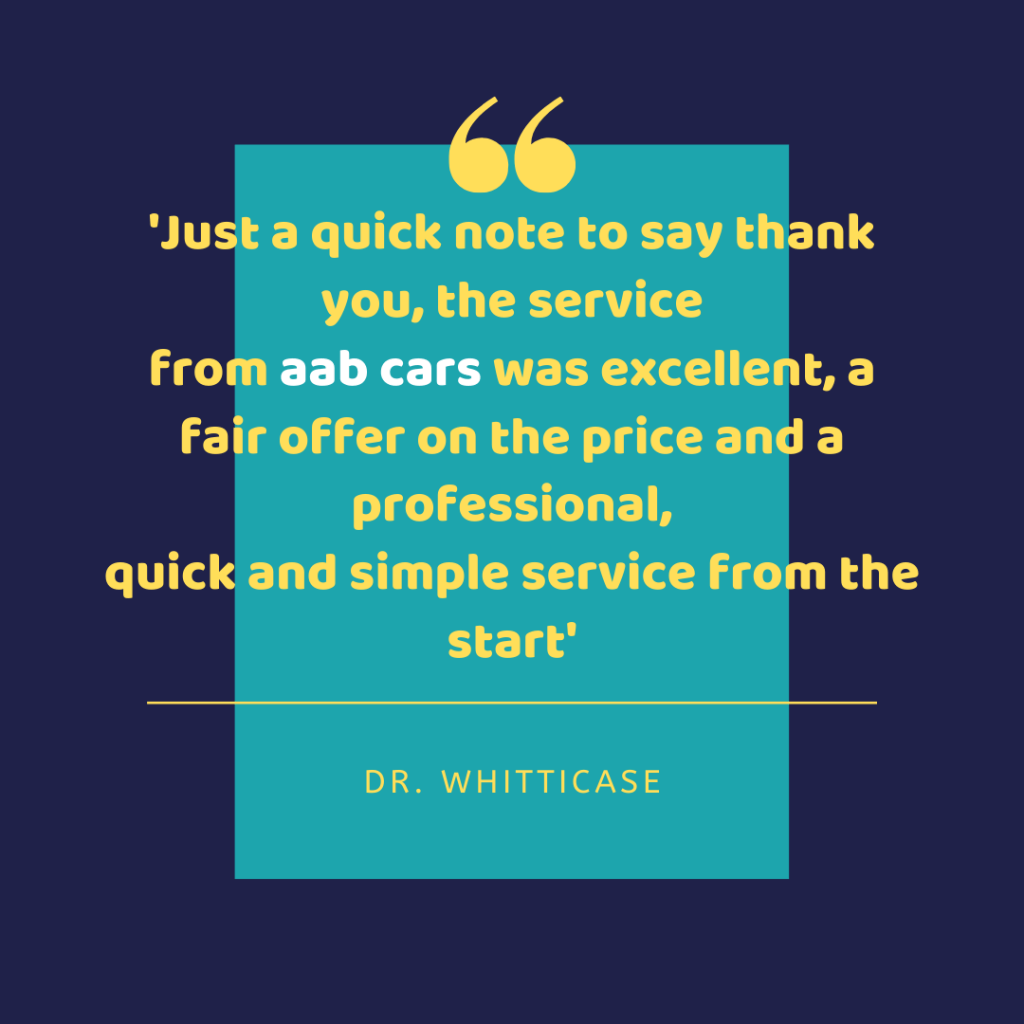 Just a quick note to say thank you, the service from aab cars was excellent, a fair offer on the price and a professional, quick and simple service from the start - Dr. Whitticase