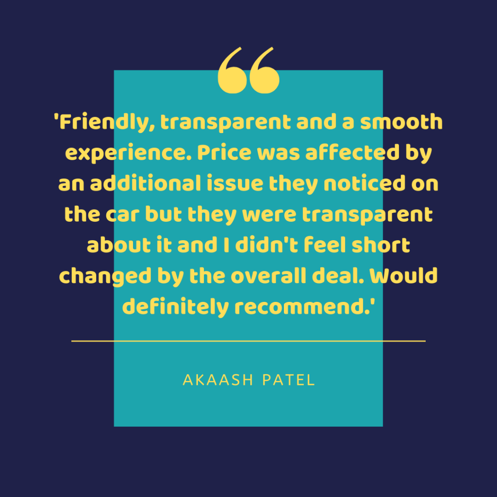 Friendly, transparent and a smooth experience. Price was affected by an additional issue they noticed on the car but they were transparent about it and I didn't feel short changed by the overall deal. Would definitely recommend. - Akaash Patel
