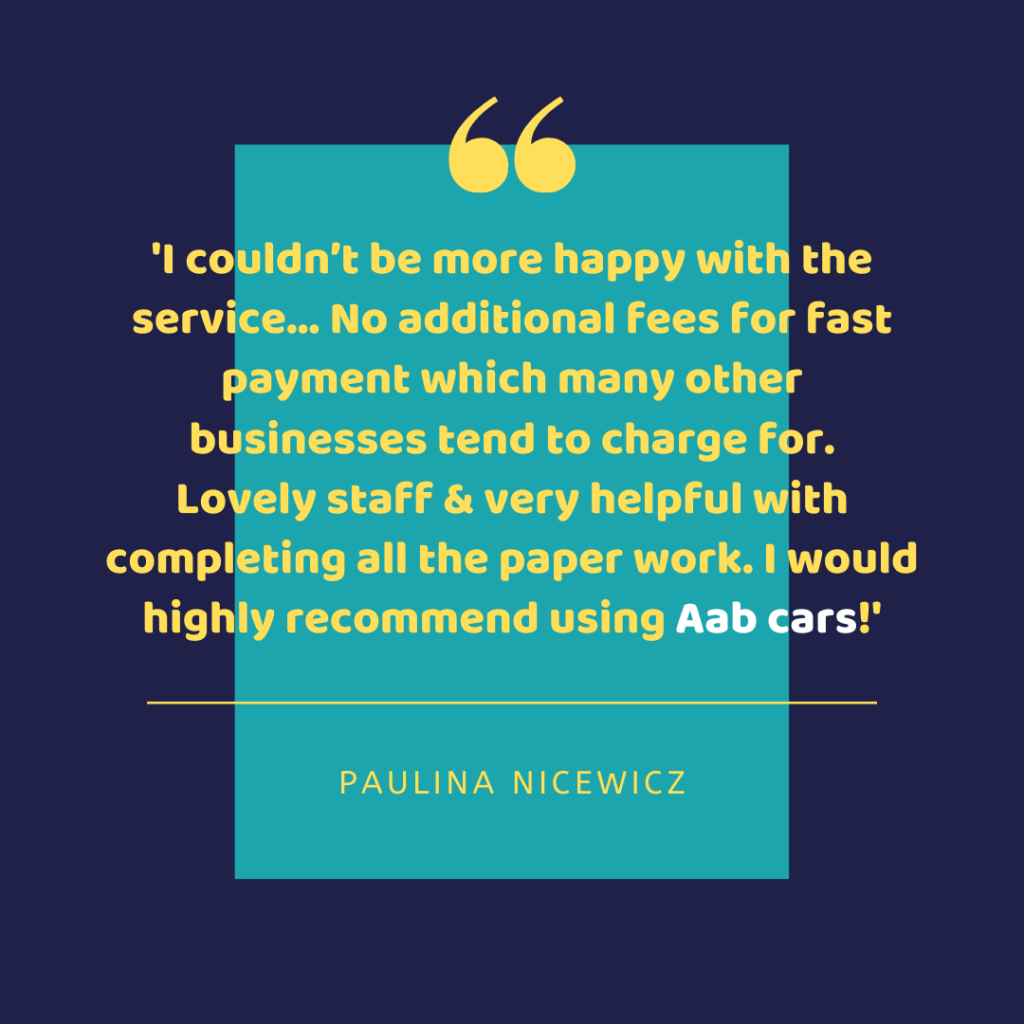 I couldn't be more happy with the service... No additional fees for a fast payment which many other businesses tend to charge for. Lovely staff & very helpful with completing all the paper work. I would highly recommend using Aab cars! - Paulina Nicewicz