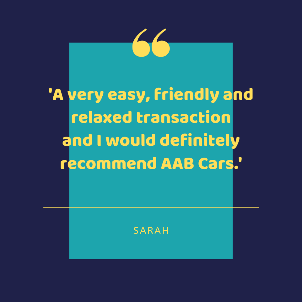 A very easy, friendly and relaxed transaction and I would recommend AAB Cars. - Sarah
